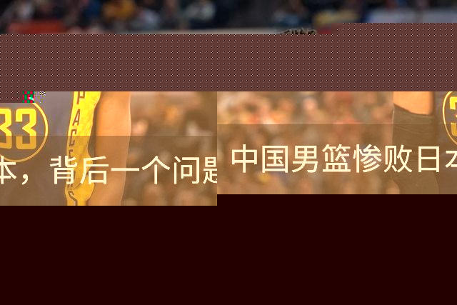 中国男篮惨败日本，背后一个问题已经到了必须正视的时候