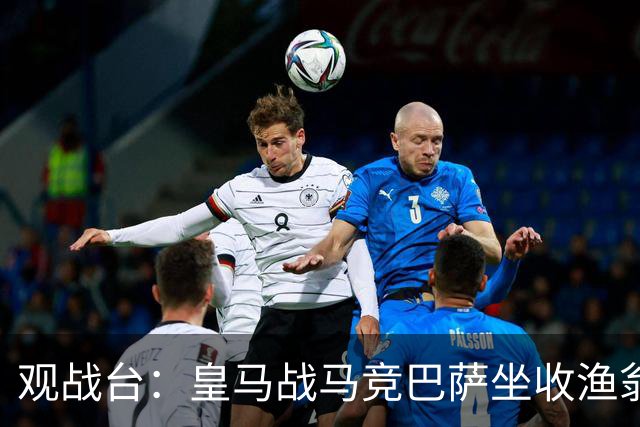 观战台：皇马战马竞巴萨坐收渔翁之利 阿森纳冲八连胜