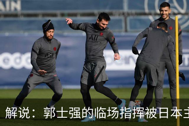 解说：郭士强的临场指挥被日本主帅完爆 后者曾是锡伯杜助教